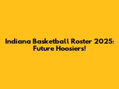 Indiana Basketball Roster 2025: Future Hoosiers!
