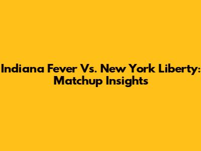 Indiana Fever Vs. New York Liberty: Matchup Insights