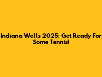 Indiana Wells 2025: Get Ready For Some Tennis!