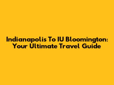 Indianapolis To IU Bloomington: Your Ultimate Travel Guide