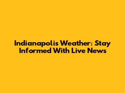 Indianapolis Weather: Stay Informed With Live News