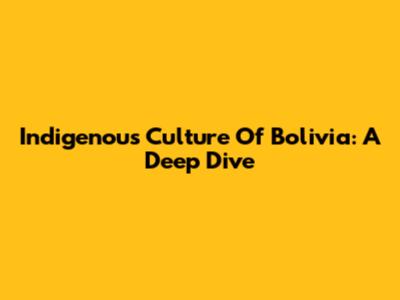 Indigenous Culture Of Bolivia: A Deep Dive
