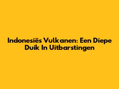 Indonesië's Vulkanen: Een Diepe Duik In Uitbarstingen