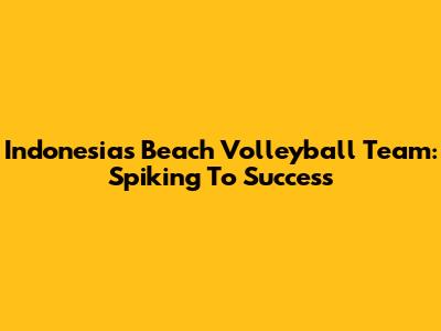 Indonesia's Beach Volleyball Team: Spiking To Success
