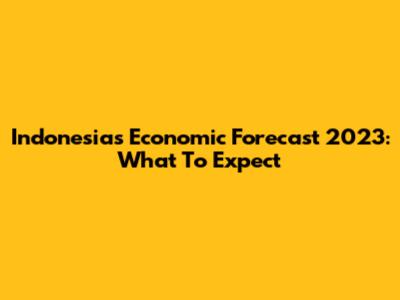 Indonesia's Economic Forecast 2023: What To Expect