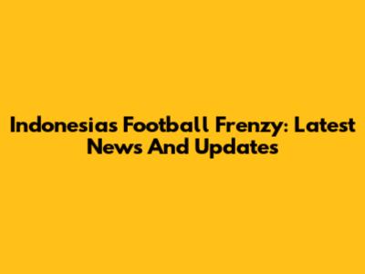 Indonesia's Football Frenzy: Latest News And Updates