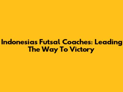 Indonesia's Futsal Coaches: Leading The Way To Victory