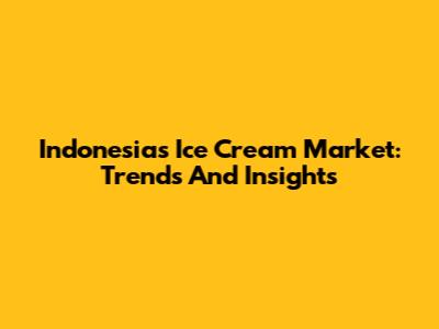 Indonesia's Ice Cream Market: Trends And Insights