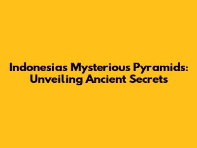 Indonesia's Mysterious Pyramids: Unveiling Ancient Secrets