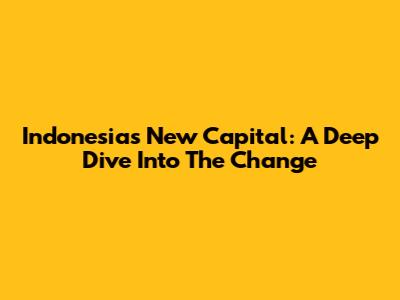 Indonesia's New Capital: A Deep Dive Into The Change