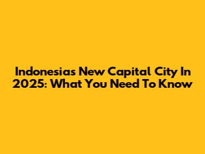 Indonesia's New Capital City In 2025: What You Need To Know
