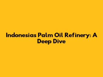 Indonesia's Palm Oil Refinery: A Deep Dive