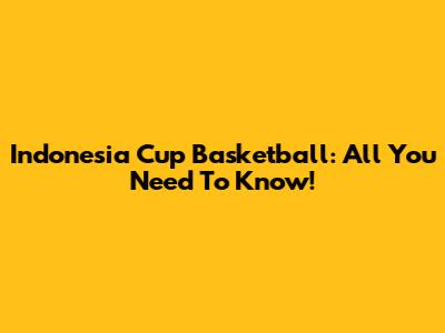 Indonesia Cup Basketball: All You Need To Know!