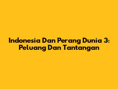 Indonesia Dan Perang Dunia 3: Peluang Dan Tantangan