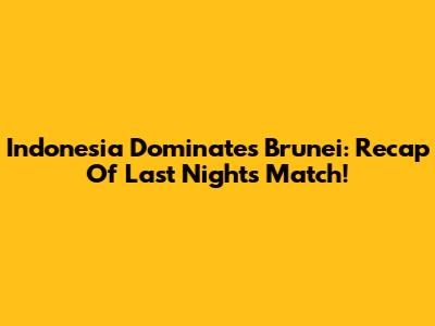 Indonesia Dominates Brunei: Recap Of Last Night's Match!