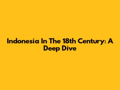 Indonesia In The 18th Century: A Deep Dive
