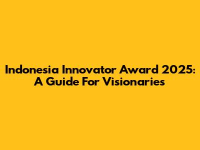 Indonesia Innovator Award 2025: A Guide For Visionaries