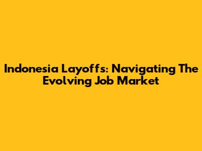 Indonesia Layoffs: Navigating The Evolving Job Market