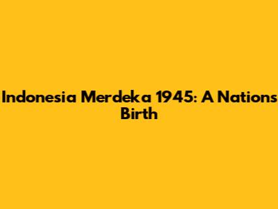 Indonesia Merdeka 1945: A Nation's Birth