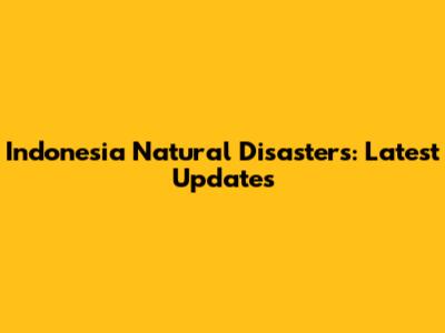 Indonesia Natural Disasters: Latest Updates