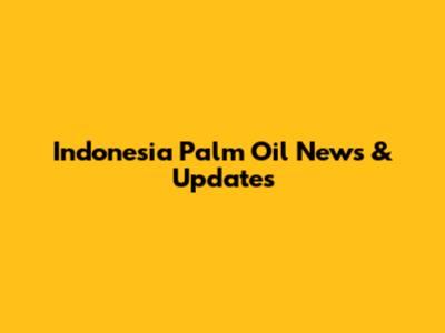 Indonesia Palm Oil News & Updates