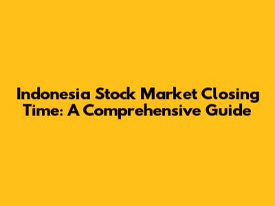 Indonesia Stock Market Closing Time: A Comprehensive Guide