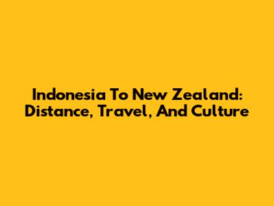 Indonesia To New Zealand: Distance, Travel, And Culture