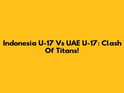 Indonesia U-17 Vs UAE U-17: Clash Of Titans!