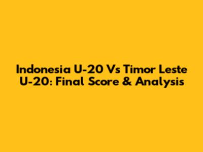 Indonesia U-20 Vs Timor Leste U-20: Final Score & Analysis