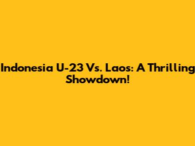 Indonesia U-23 Vs. Laos: A Thrilling Showdown!