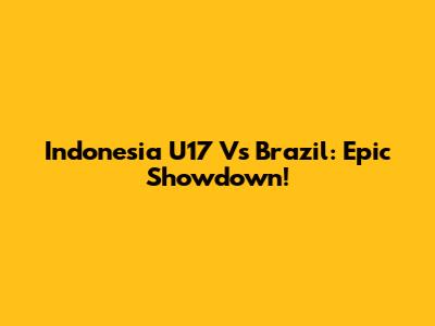 Indonesia U17 Vs Brazil: Epic Showdown!