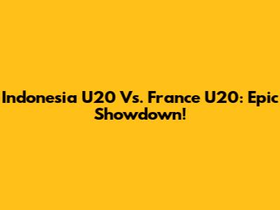 Indonesia U20 Vs. France U20: Epic Showdown!