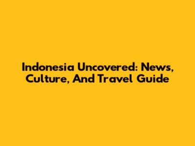 Indonesia Uncovered: News, Culture, And Travel Guide