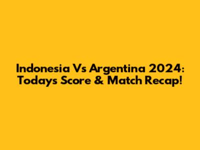 Indonesia Vs Argentina 2024: Today's Score & Match Recap!