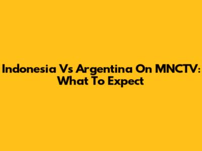 Indonesia Vs Argentina On MNCTV: What To Expect