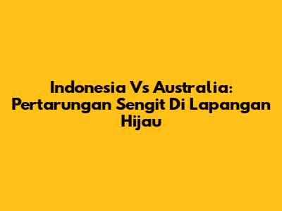 Indonesia Vs Australia: Pertarungan Sengit Di Lapangan Hijau