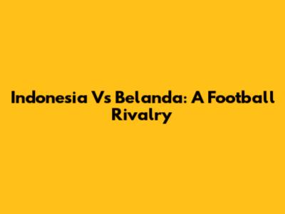 Indonesia Vs Belanda: A Football Rivalry