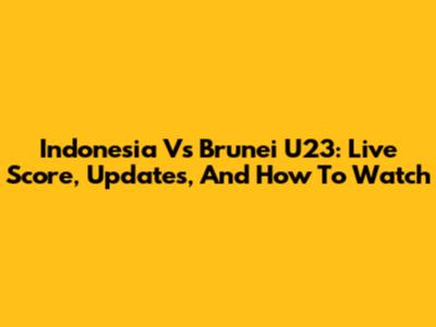 Indonesia Vs Brunei U23: Live Score, Updates, And How To Watch