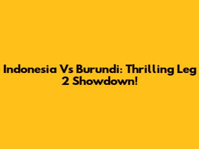 Indonesia Vs Burundi: Thrilling Leg 2 Showdown!