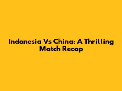 Indonesia Vs China: A Thrilling Match Recap