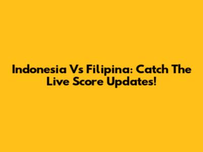 Indonesia Vs Filipina: Catch The Live Score Updates!