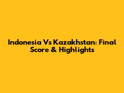 Indonesia Vs Kazakhstan: Final Score & Highlights