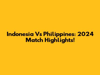 Indonesia Vs Philippines: 2024 Match Highlights!