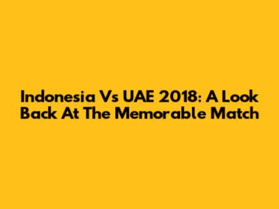 Indonesia Vs UAE 2018: A Look Back At The Memorable Match