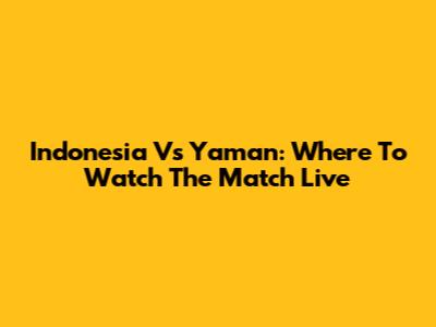 Indonesia Vs Yaman: Where To Watch The Match Live
