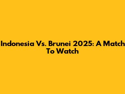 Indonesia Vs. Brunei 2025: A Match To Watch
