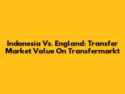 Indonesia Vs. England: Transfer Market Value On Transfermarkt