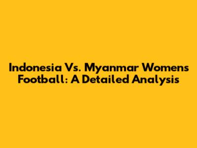 Indonesia Vs. Myanmar Women's Football: A Detailed Analysis