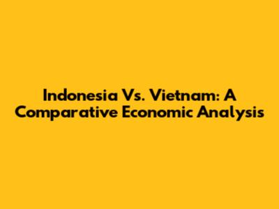 Indonesia Vs. Vietnam: A Comparative Economic Analysis