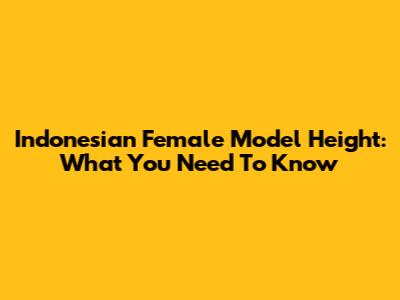 Indonesian Female Model Height: What You Need To Know